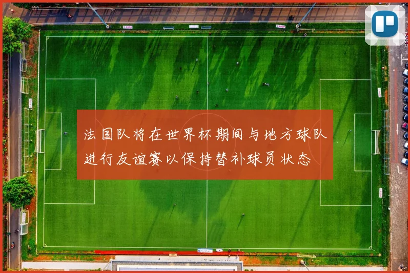 法国队将在世界杯期间与地方球队进行友谊赛以保持替补球员状态