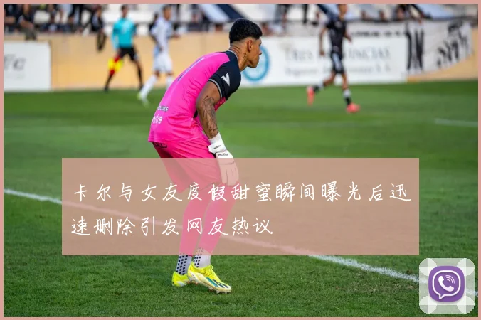 卡尔与女友度假甜蜜瞬间曝光后迅速删除引发网友热议