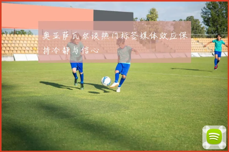 奥亚萨瓦尔谈热门标签媒体效应保持冷静与信心