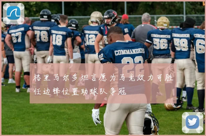 格里马尔多坦言愿为马竞效力可胜任边锋位置助球队争冠