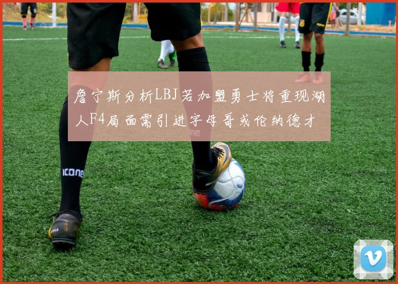 詹宁斯分析LBJ若加盟勇士将重现湖人F4局面需引进字母哥或伦纳德才能成功