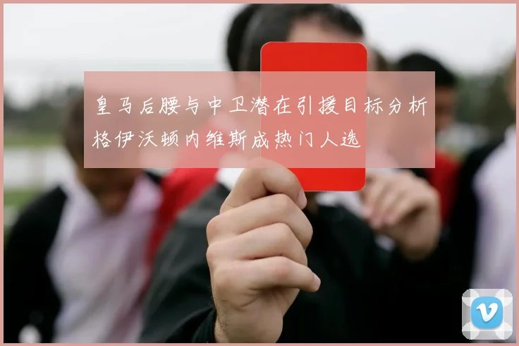 皇马后腰与中卫潜在引援目标分析格伊沃顿内维斯成热门人选