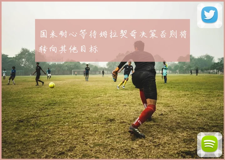 国米耐心等待姆拉契奇决策否则将转向其他目标