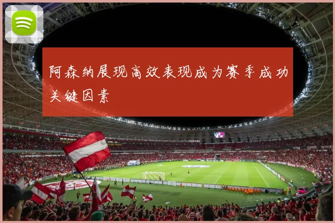阿森纳展现高效表现成为赛季成功关键因素