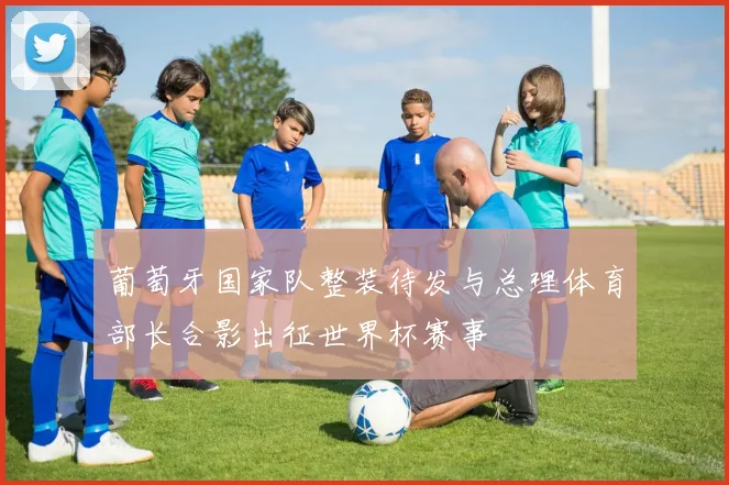 葡萄牙国家队整装待发与总理体育部长合影出征世界杯赛事