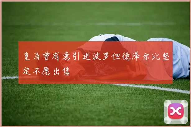 皇马曾有意引进波罗但德泽尔比坚定不愿出售