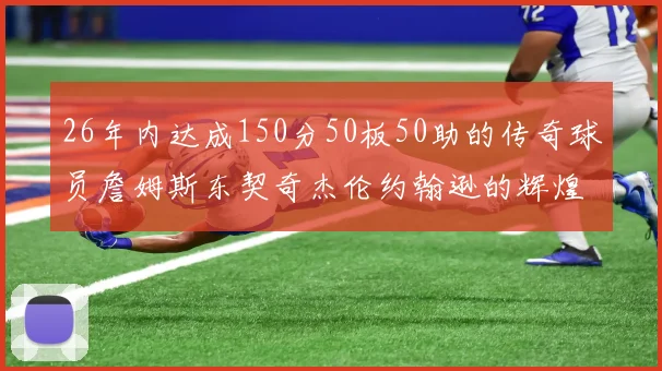26年内达成150分50板50助的传奇球员詹姆斯东契奇杰伦约翰逊的辉煌成就
