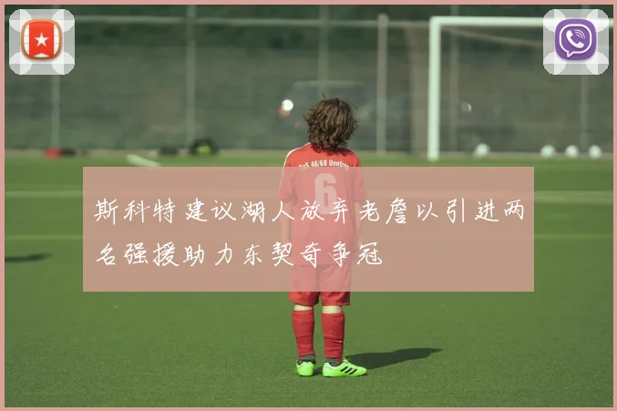 斯科特建议湖人放弃老詹以引进两名强援助力东契奇争冠