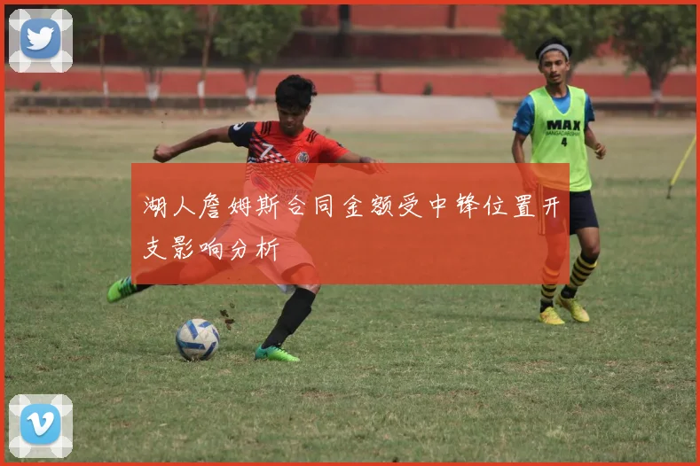 湖人詹姆斯合同金额受中锋位置开支影响分析