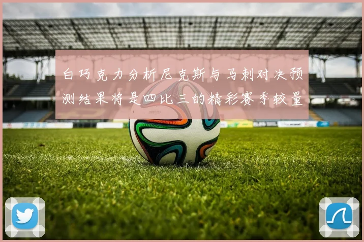 白巧克力分析尼克斯与马刺对决预测结果将是四比三的精彩赛季较量