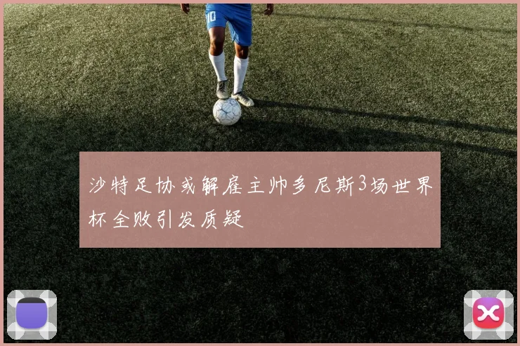沙特足协或解雇主帅多尼斯3场世界杯全败引发质疑